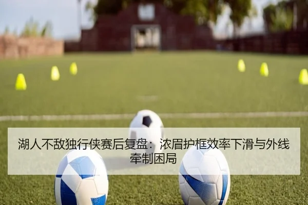 湖人不敌独行侠赛后复盘：浓眉护框效率下滑与外线牵制困局