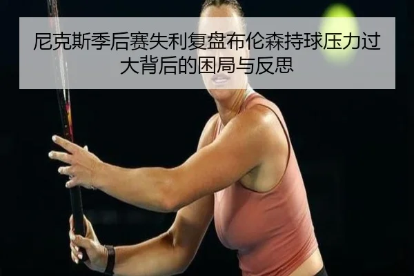 尼克斯季后赛失利复盘布伦森持球压力过大背后的困局与反思