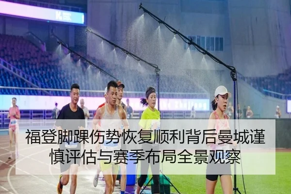 福登脚踝伤势恢复顺利背后曼城谨慎评估与赛季布局全景观察